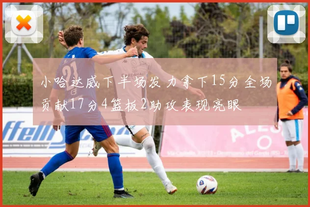 小哈达威下半场发力拿下15分全场贡献17分4篮板2助攻表现亮眼