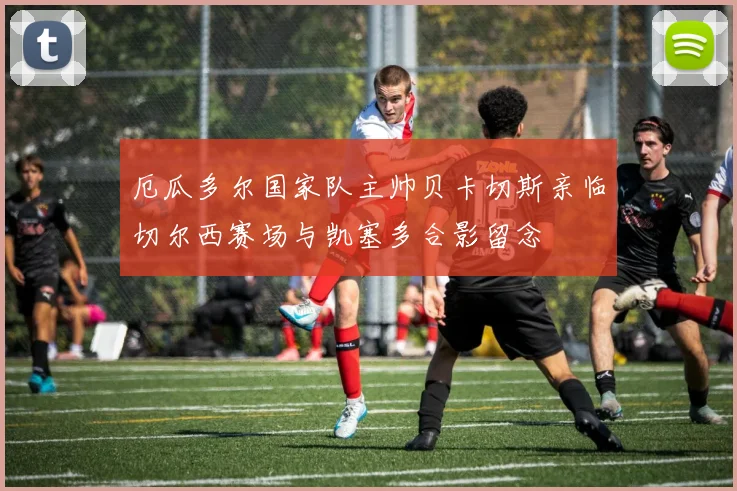 厄瓜多尔国家队主帅贝卡切斯亲临切尔西赛场与凯塞多合影留念