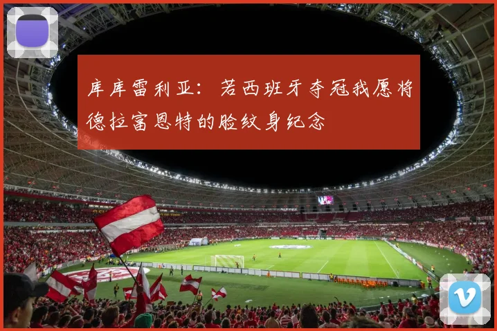 库库雷利亚：若西班牙夺冠我愿将德拉富恩特的脸纹身纪念