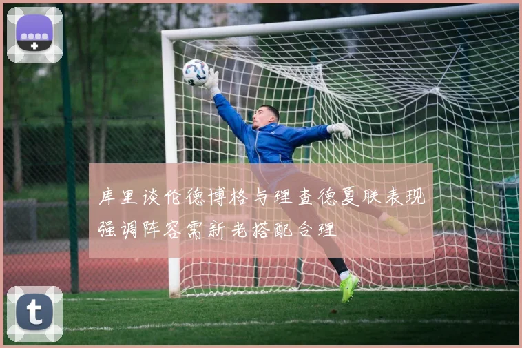 库里谈伦德博格与理查德夏联表现强调阵容需新老搭配合理