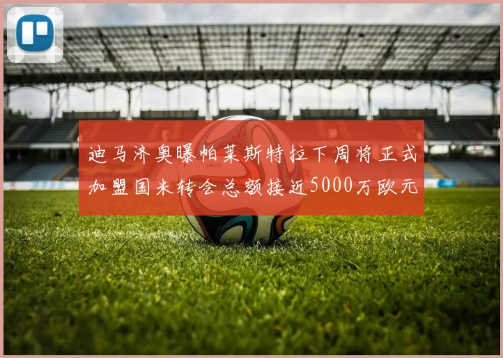 迪马济奥曝帕莱斯特拉下周将正式加盟国米转会总额接近5000万欧元