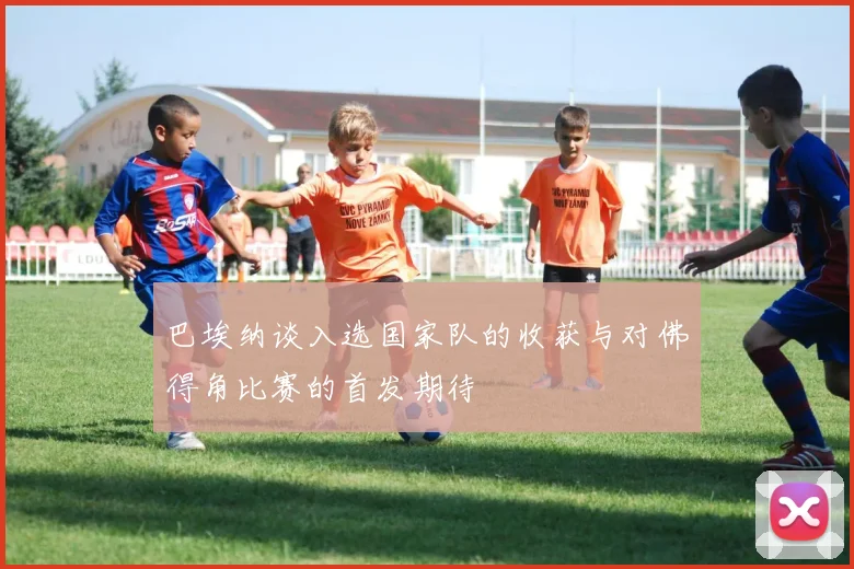 巴埃纳谈入选国家队的收获与对佛得角比赛的首发期待