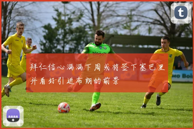 拜仁信心满满下周或将签下塞巴里并看好引进布朗的前景