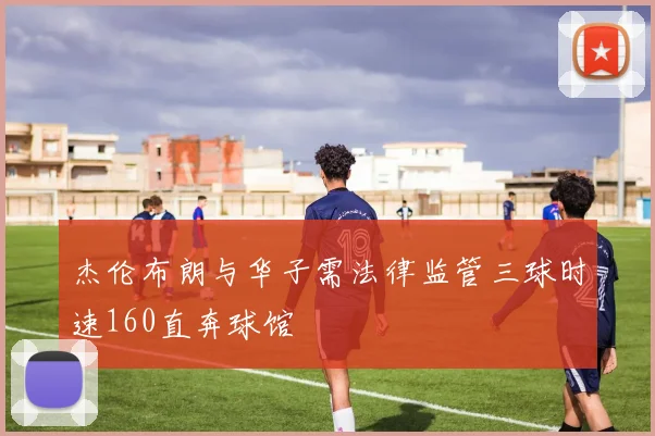 杰伦布朗与华子需法律监管三球时速160直奔球馆