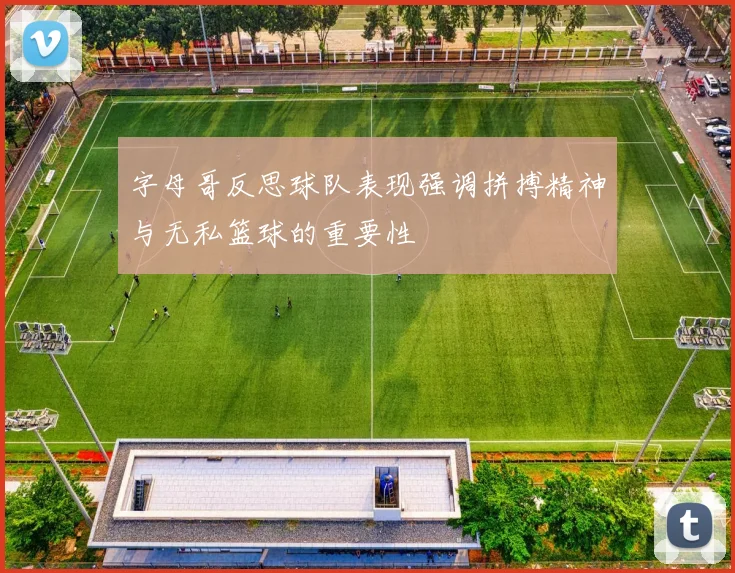 字母哥反思球队表现强调拼搏精神与无私篮球的重要性