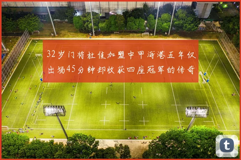 32岁门将杜佳加盟中甲海港五年仅出场45分钟却收获四座冠军的传奇经历