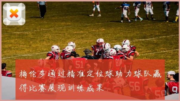 梅伦多通过精准定位球助力球队赢得比赛展现训练成果