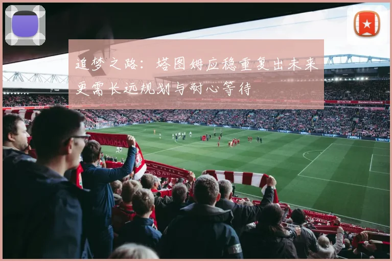 追梦之路：塔图姆应稳重复出未来更需长远规划与耐心等待