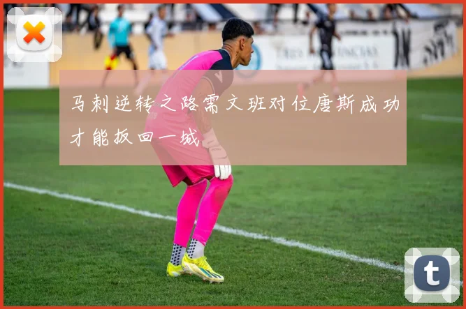 马刺逆转之路需文班对位唐斯成功才能扳回一城