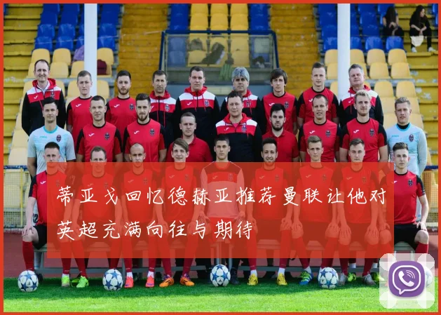 蒂亚戈回忆德赫亚推荐曼联让他对英超充满向往与期待