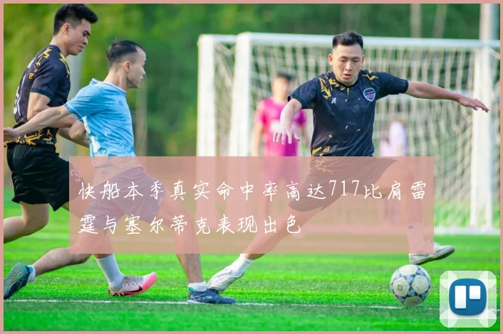 快船本季真实命中率高达717比肩雷霆与塞尔蒂克表现出色