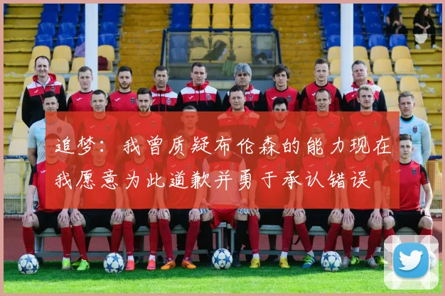 追梦：我曾质疑布伦森的能力现在我愿意为此道歉并勇于承认错误
