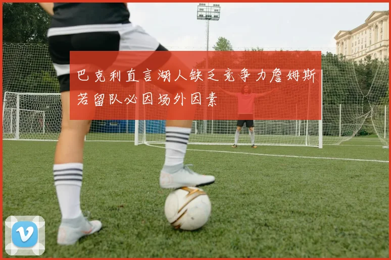 巴克利直言湖人缺乏竞争力詹姆斯若留队必因场外因素