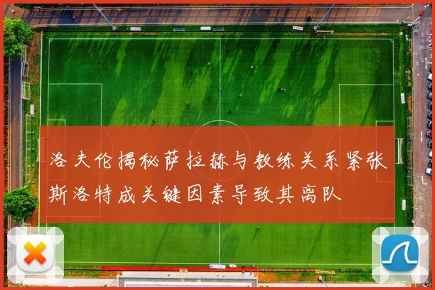洛夫伦揭秘萨拉赫与教练关系紧张斯洛特成关键因素导致其离队
