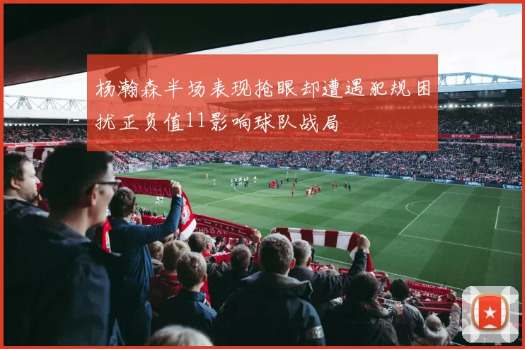 杨瀚森半场表现抢眼却遭遇犯规困扰正负值11影响球队战局