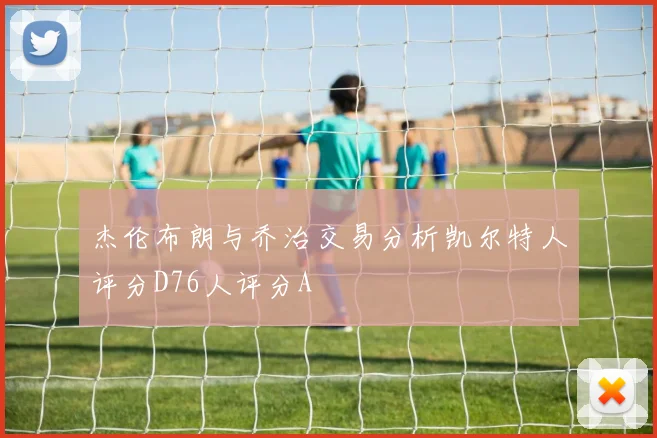 杰伦布朗与乔治交易分析凯尔特人评分D76人评分A