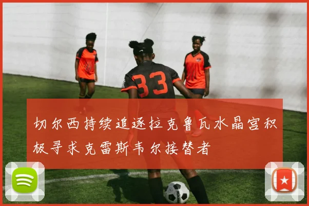 切尔西持续追逐拉克鲁瓦水晶宫积极寻求克雷斯韦尔接替者